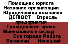 Помощник юриста › Название организации ­ Юридическая компания ДЕПЮСТ › Отрасль предприятия ­ Гражданское право › Минимальный оклад ­ 70 000 - Все города Работа » Вакансии   . Ненецкий АО,Лабожское д.